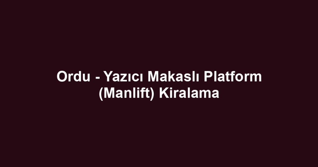 Ordu - Yazıcı Makaslı Platform (Manlift) Kiralama