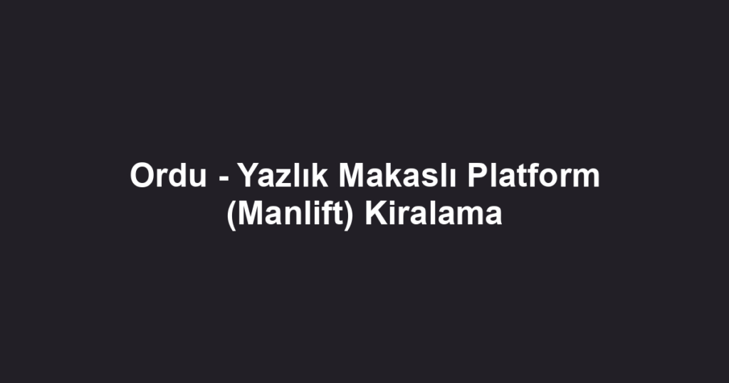 Ordu - Yazlık Makaslı Platform (Manlift) Kiralama
