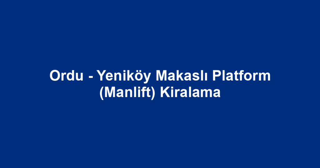 Ordu - Yeniköy Makaslı Platform (Manlift) Kiralama