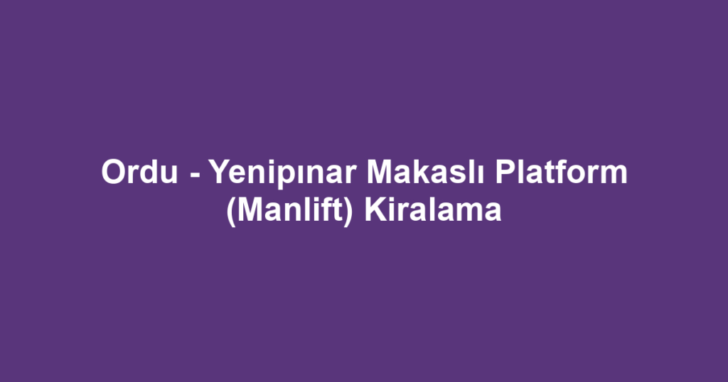 Ordu - Yenipınar Makaslı Platform (Manlift) Kiralama
