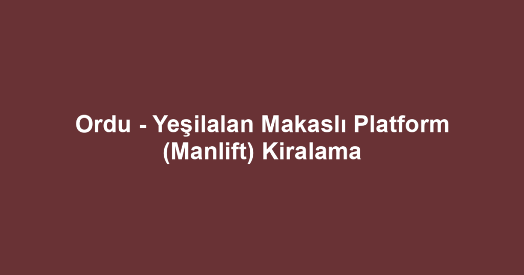 Ordu - Yeşilalan Makaslı Platform (Manlift) Kiralama