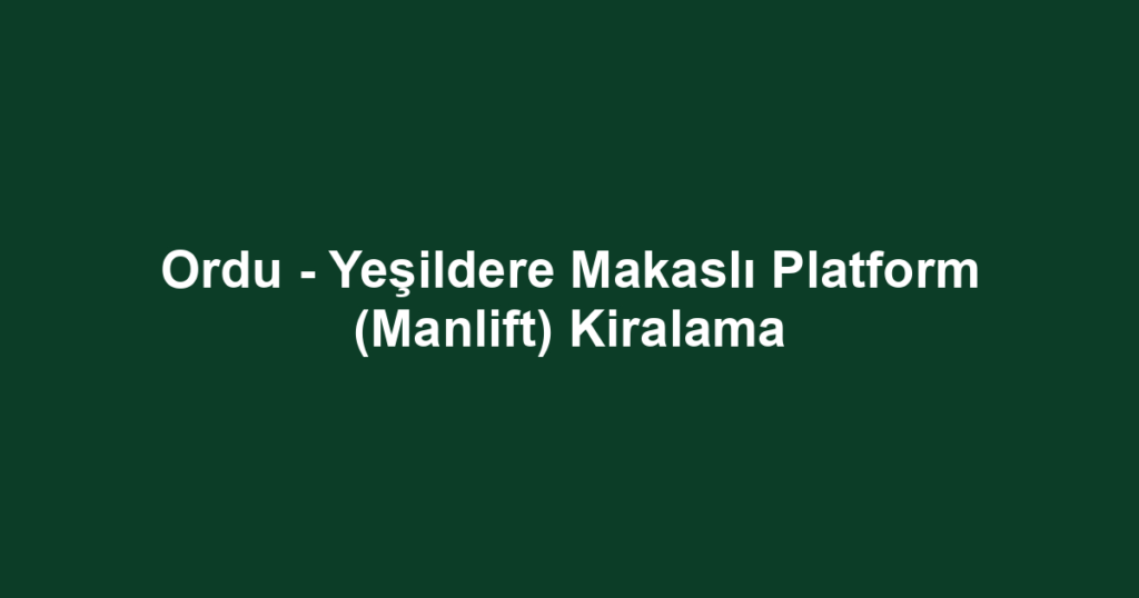Ordu - Yeşildere Makaslı Platform (Manlift) Kiralama
