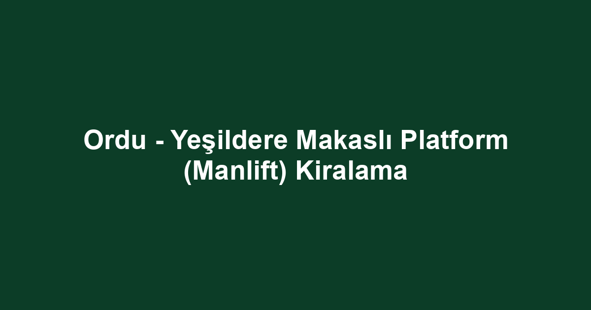 Ordu - Yeşildere Makaslı Platform (Manlift) Kiralama