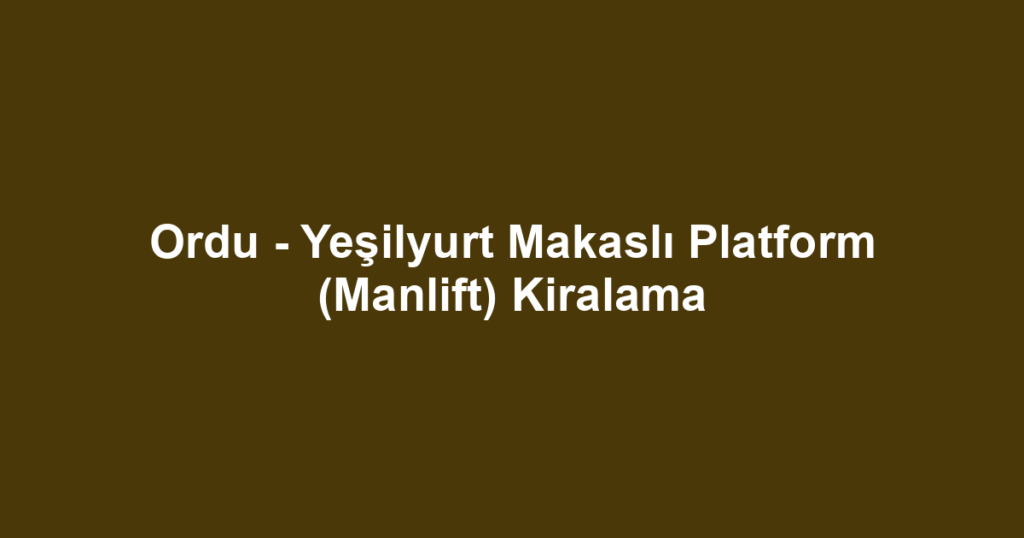 Ordu - Yeşilyurt Makaslı Platform (Manlift) Kiralama