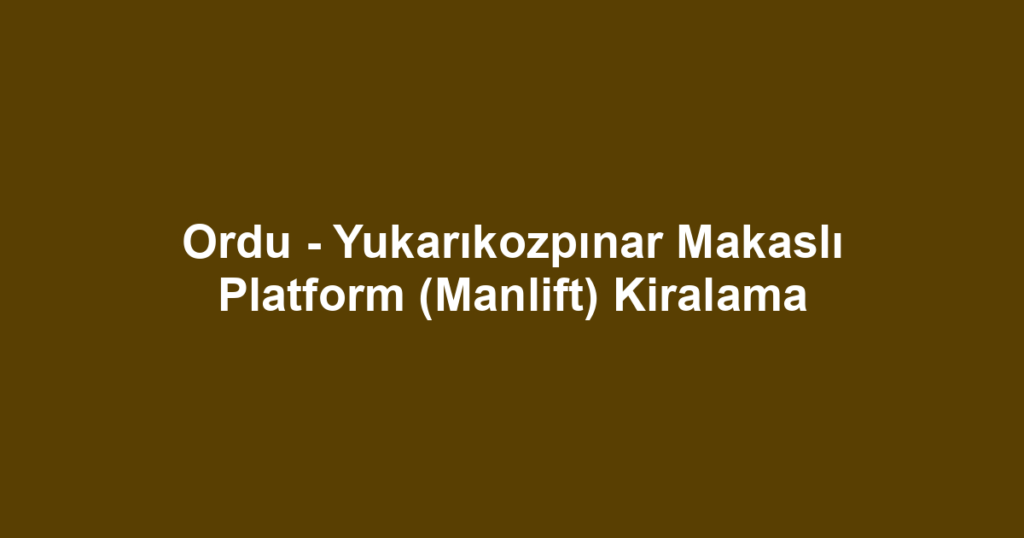 Ordu - Yukarıkozpınar Makaslı Platform (Manlift) Kiralama