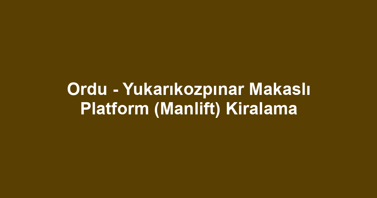 Ordu - Yukarıkozpınar Makaslı Platform (Manlift) Kiralama