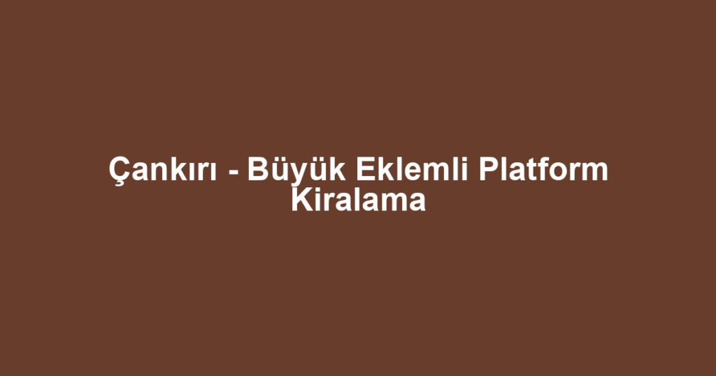Çankırı - Büyük Eklemli Platform Kiralama