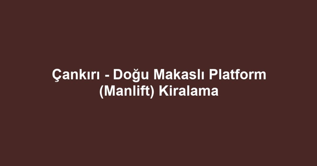 Çankırı - Doğu Makaslı Platform (Manlift) Kiralama