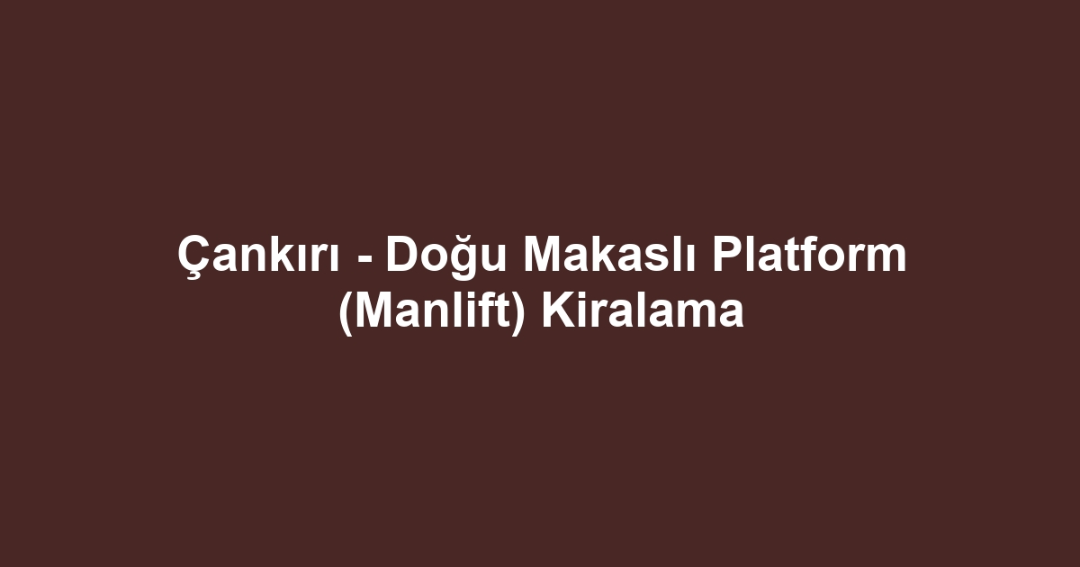 Çankırı - Doğu Makaslı Platform (Manlift) Kiralama