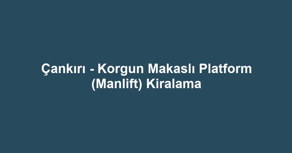Çankırı - Korgun Makaslı Platform (Manlift) Kiralama