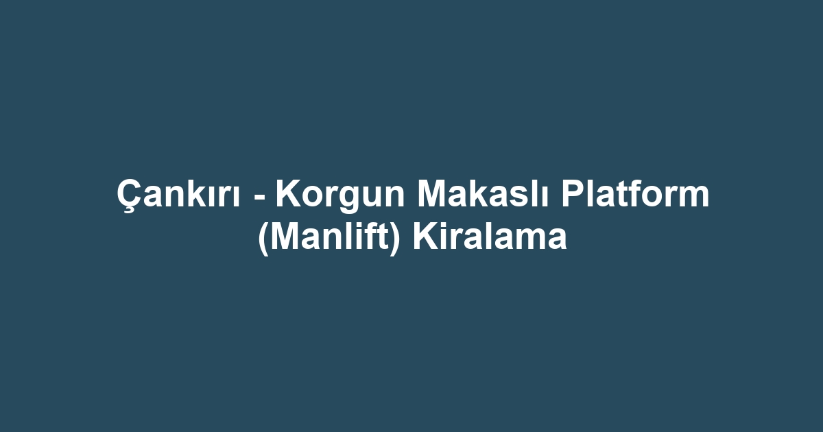 Çankırı - Korgun Makaslı Platform (Manlift) Kiralama