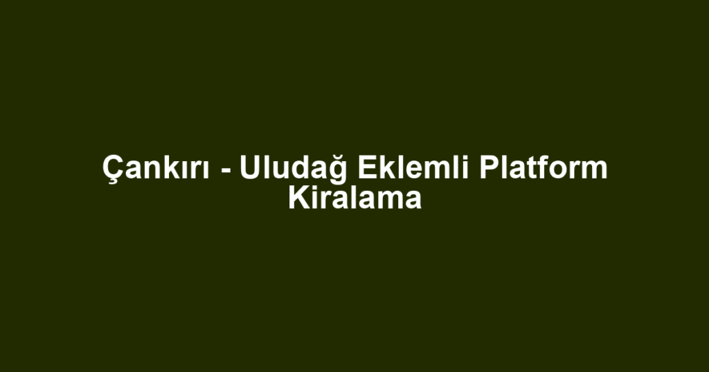 Çankırı - Uludağ Eklemli Platform Kiralama