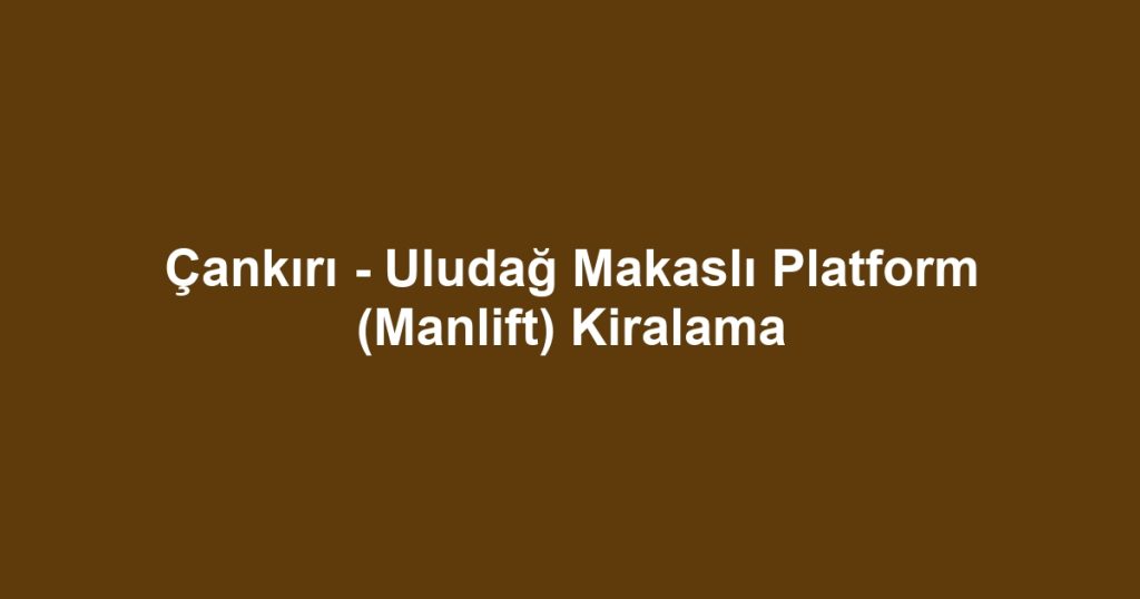 Çankırı - Uludağ Makaslı Platform (Manlift) Kiralama