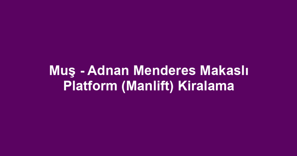Muş - Adnan Menderes Makaslı Platform (Manlift) Kiralama