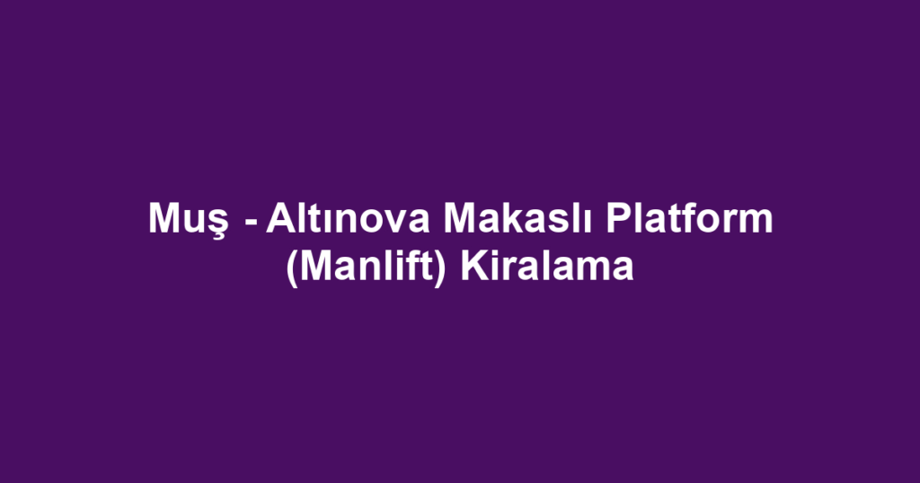 Muş - Altınova Makaslı Platform (Manlift) Kiralama