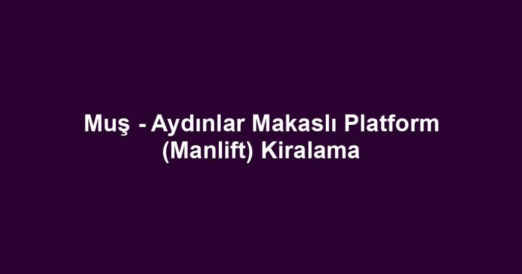 Muş - Aydınlar Makaslı Platform (Manlift) Kiralama