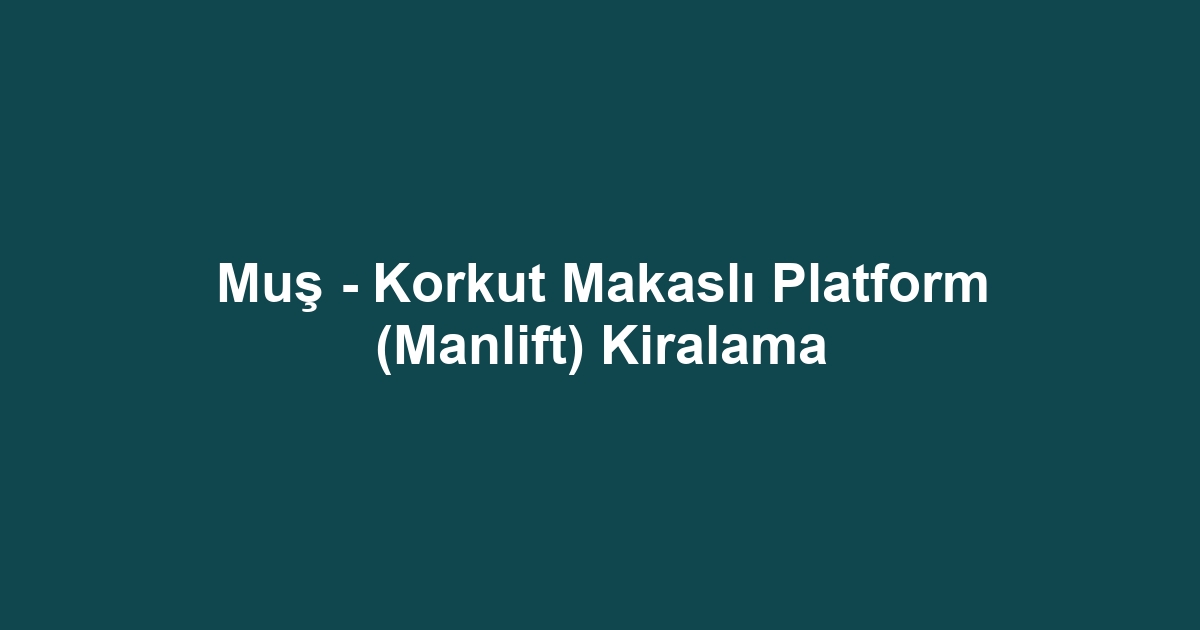 Muş - Korkut Makaslı Platform (Manlift) Kiralama