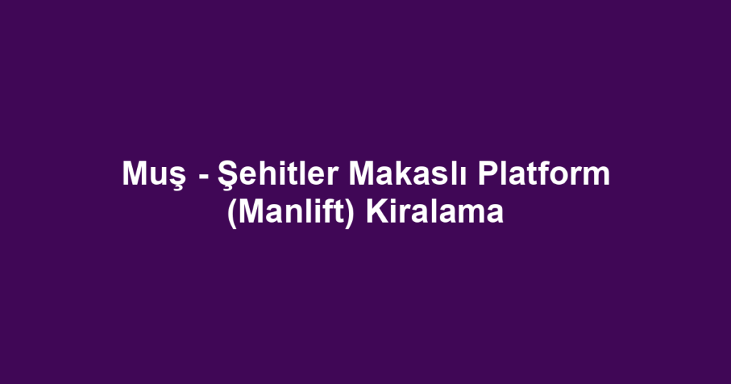 Muş - Şehitler Makaslı Platform (Manlift) Kiralama