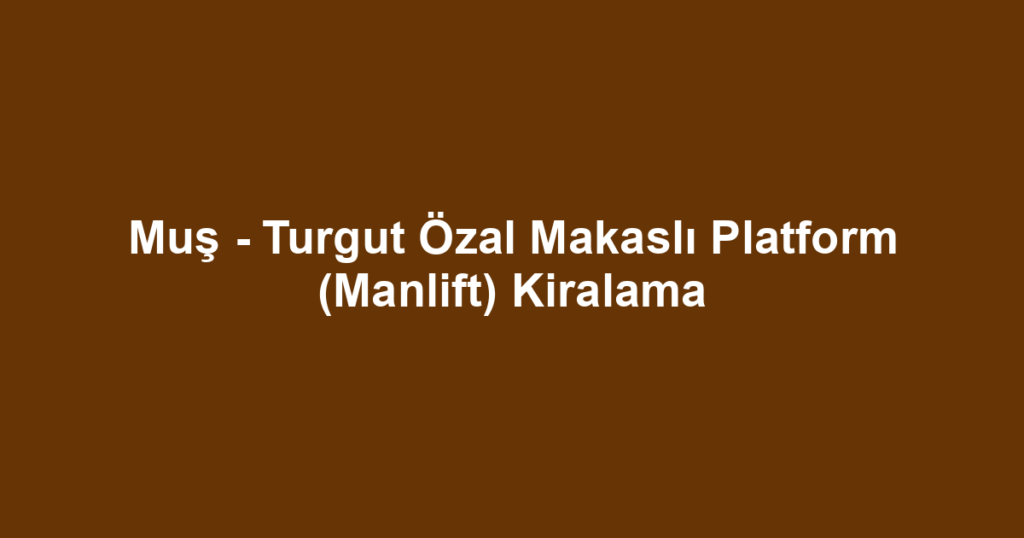 Muş - Turgut Özal Makaslı Platform (Manlift) Kiralama