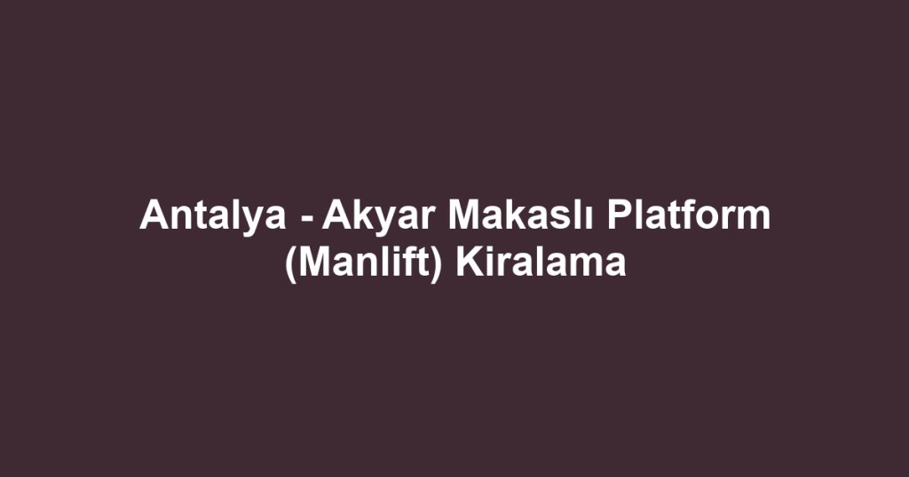 Antalya - Akyar Makaslı Platform (Manlift) Kiralama