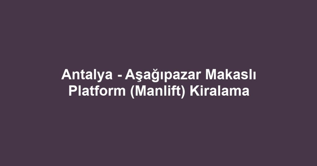 Antalya - Aşağıpazar Makaslı Platform (Manlift) Kiralama