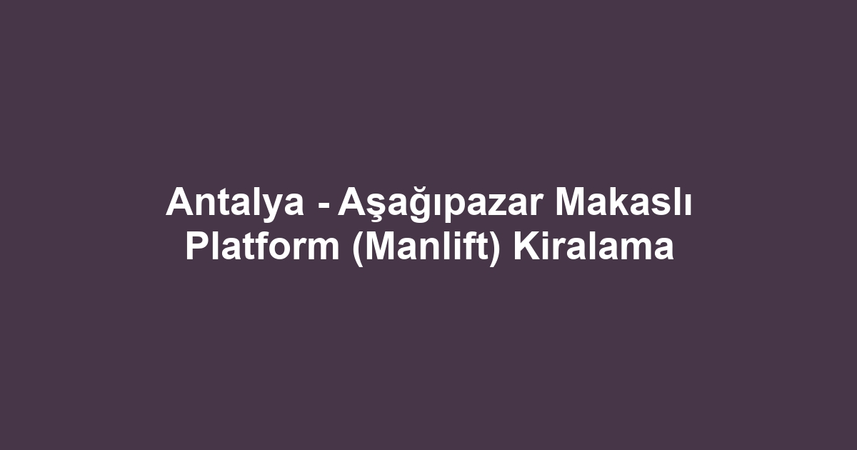 Antalya - Aşağıpazar Makaslı Platform (Manlift) Kiralama