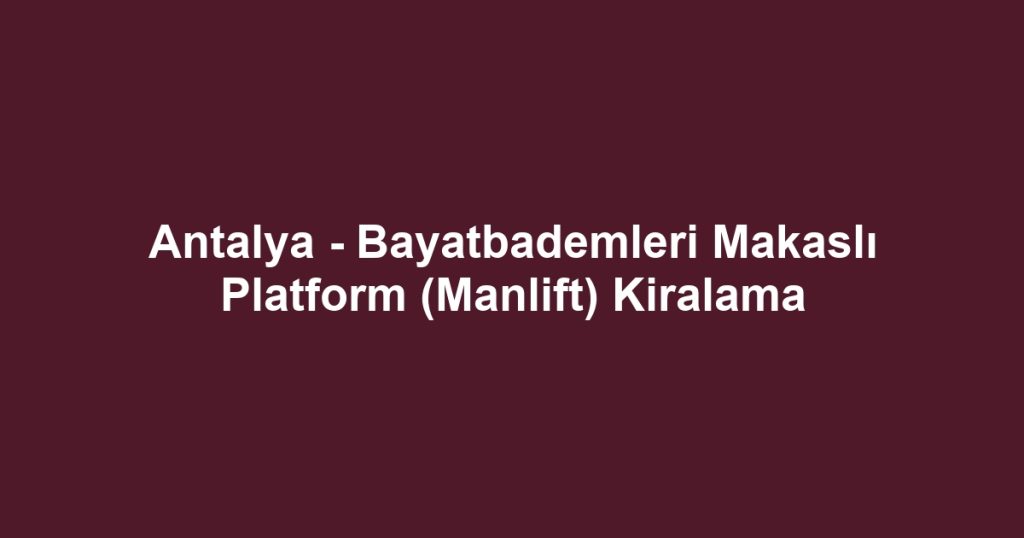 Antalya - Bayatbademleri Makaslı Platform (Manlift) Kiralama