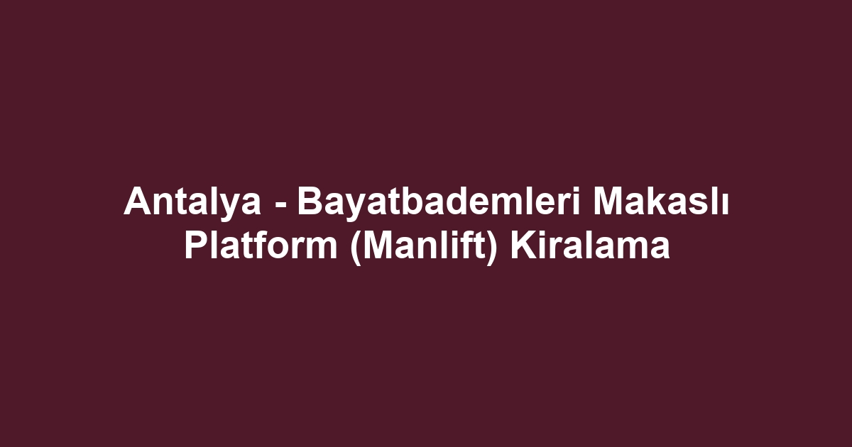 Antalya - Bayatbademleri Makaslı Platform (Manlift) Kiralama