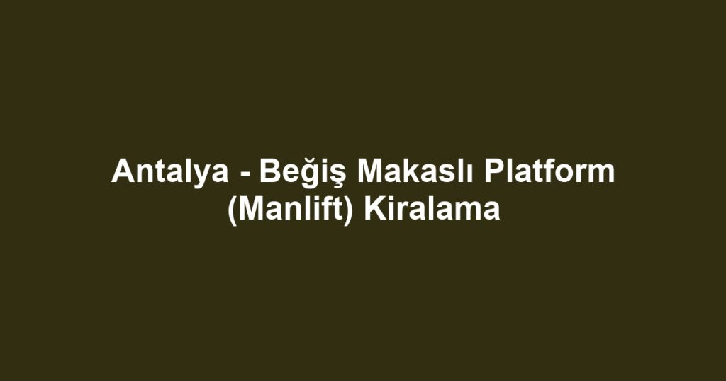 Antalya - Beğiş Makaslı Platform (Manlift) Kiralama