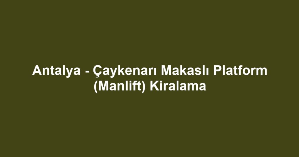 Antalya - Çaykenarı Makaslı Platform (Manlift) Kiralama