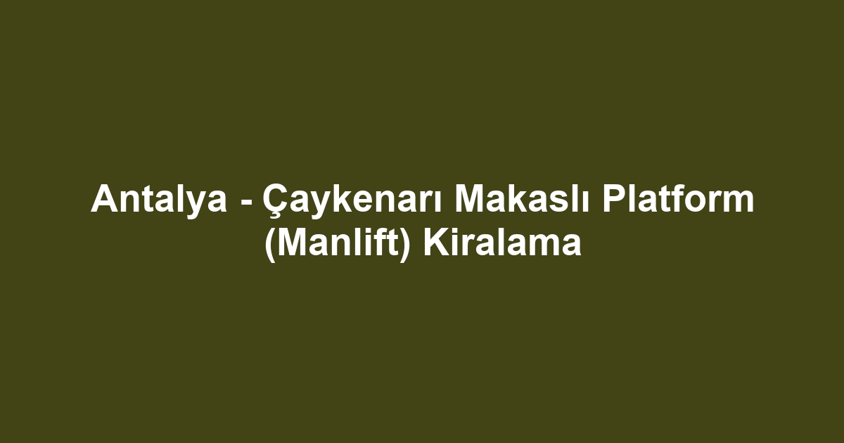 Antalya - Çaykenarı Makaslı Platform (Manlift) Kiralama