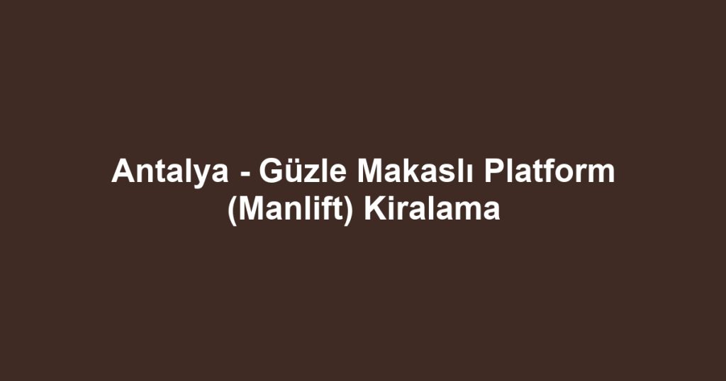 Antalya - Güzle Makaslı Platform (Manlift) Kiralama