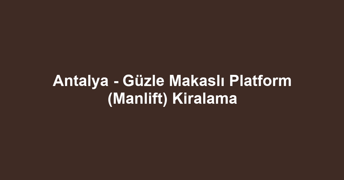 Antalya - Güzle Makaslı Platform (Manlift) Kiralama
