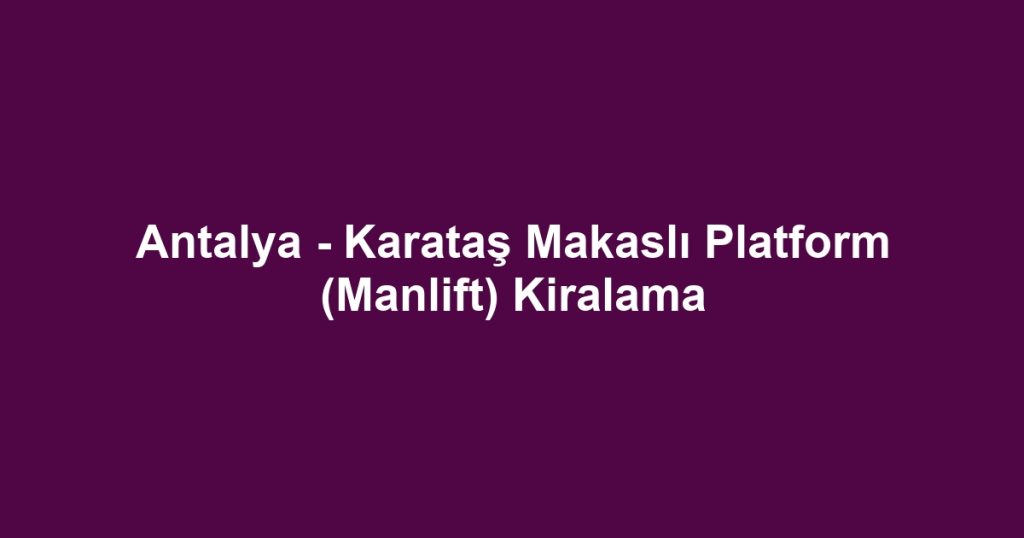 Antalya - Karataş Makaslı Platform (Manlift) Kiralama