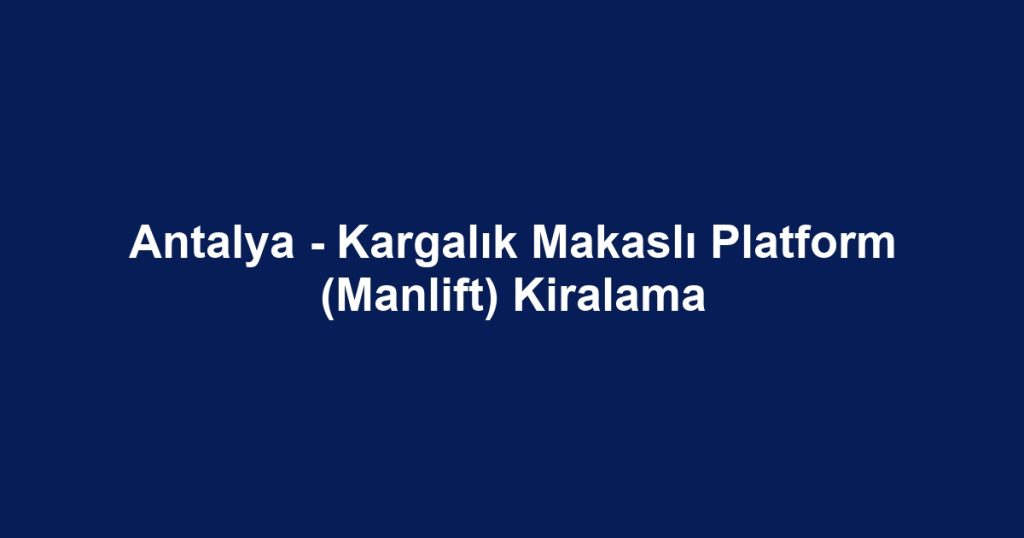 Antalya - Kargalık Makaslı Platform (Manlift) Kiralama