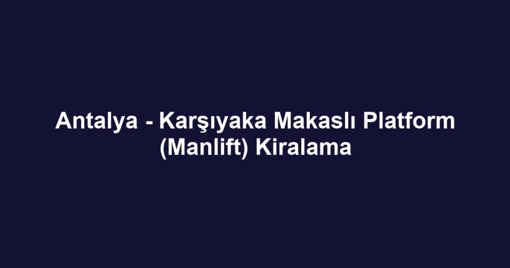Antalya - Karşıyaka Makaslı Platform (Manlift) Kiralama