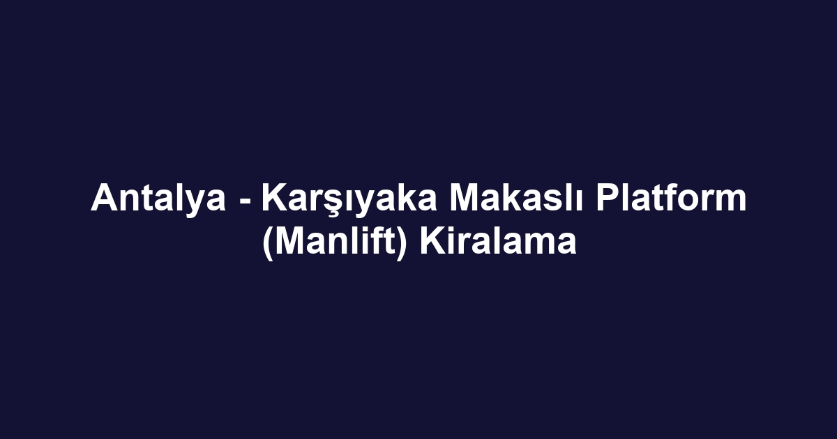 Antalya - Karşıyaka Makaslı Platform (Manlift) Kiralama