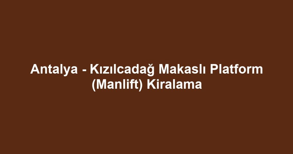 Antalya - Kızılcadağ Makaslı Platform (Manlift) Kiralama