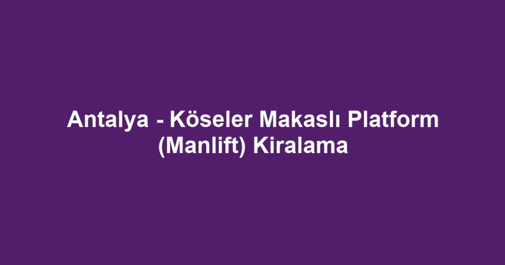 Antalya - Köseler Makaslı Platform (Manlift) Kiralama