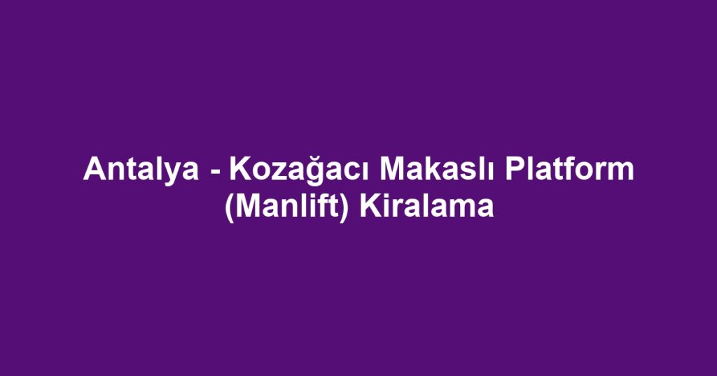 Antalya - Kozağacı Makaslı Platform (Manlift) Kiralama