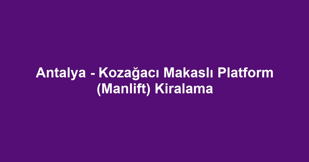 Antalya - Kozağacı Makaslı Platform (Manlift) Kiralama
