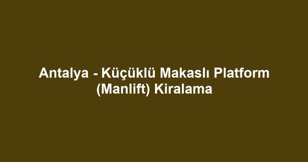 Antalya - Küçüklü Makaslı Platform (Manlift) Kiralama