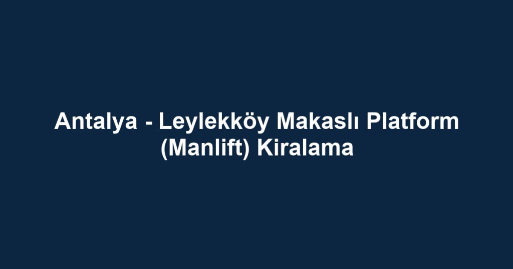 Antalya - Leylekköy Makaslı Platform (Manlift) Kiralama