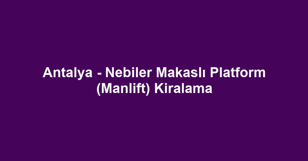 Antalya - Nebiler Makaslı Platform (Manlift) Kiralama
