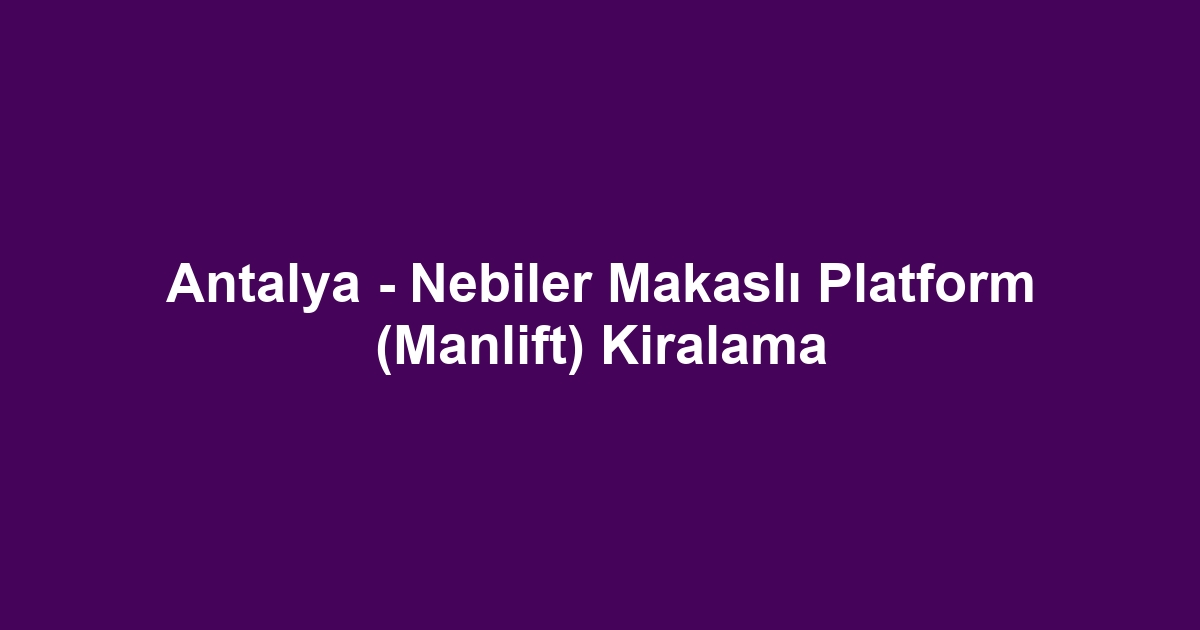 Antalya - Nebiler Makaslı Platform (Manlift) Kiralama