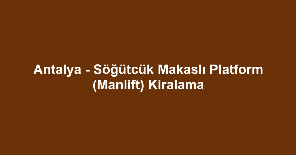 Antalya - Söğütcük Makaslı Platform (Manlift) Kiralama