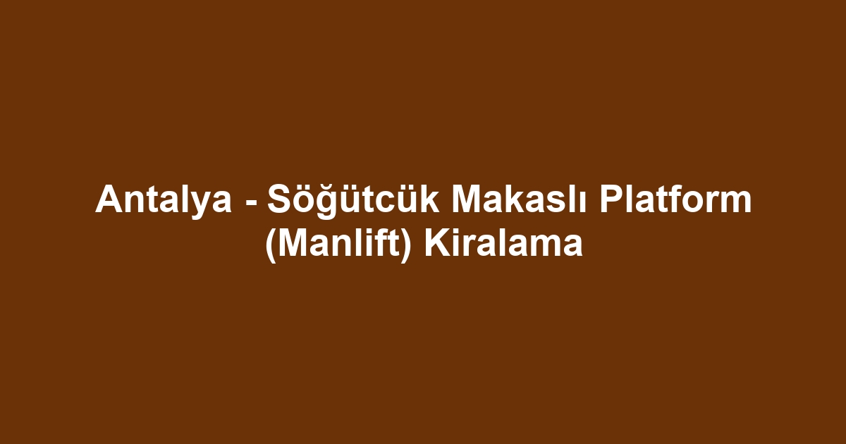Antalya - Söğütcük Makaslı Platform (Manlift) Kiralama