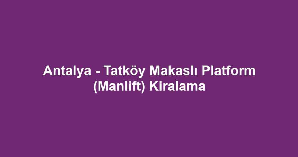 Antalya - Tatköy Makaslı Platform (Manlift) Kiralama