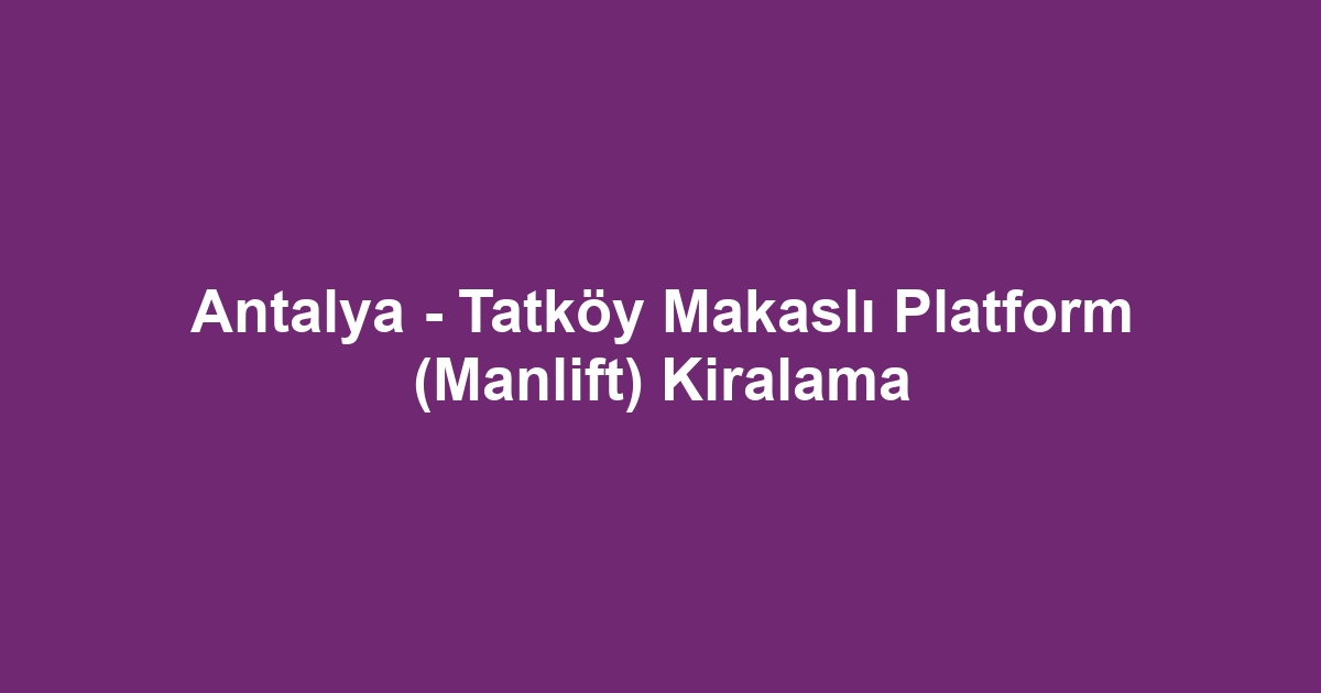 Antalya - Tatköy Makaslı Platform (Manlift) Kiralama