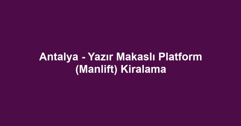 Antalya - Yazır Makaslı Platform (Manlift) Kiralama